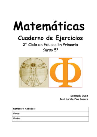 Matemáticas
Cuaderno de Ejercicios
2º Ciclo de Educación Primaria
Curso 5º
OCTUBRE 2012
José Aurelio Pina Romero
Nombre y Apellidos:
Curso:
Centro:
 