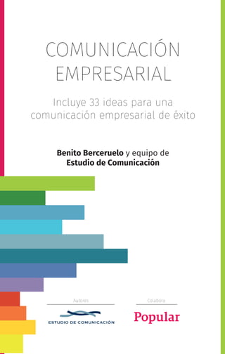 COMUNICACIÓN
EMPRESARIAL
Incluye 33 ideas para una
comunicación empresarial de éxito
Benito Berceruelo y equipo de
Estudio de Comunicación
Autores Colabora
 