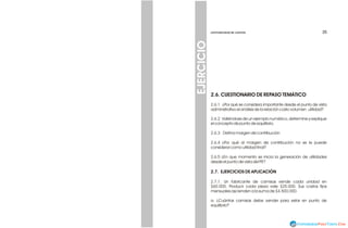 35
35
CONTABILIDAD DE COSTOS
CONTABILIDAD DE COSTOS
EJERCICIO
2.6. CUESTIONARIO DE REPASO TEMÁTICO
2.6.1 ¿Por qué se considera importante desde el punto de vista
administrativo el análisis de la relación costo volumen utilidad?
2.6.2 Valiéndose de un ejemplo numérico, determine y explique
el concepto de punto de equilibrio.
2.6.3 Defina margen de contribución.
2.6.4 ¿Por qué al margen de contribución no se le puede
considerar como utilidad final?
2.6.5 ¿En que momento se inicia la generación de utilidades
desde el punto de vista del PE?
2.7. EJERCICIOS DE APLICACIÓN
2.7.1. Un fabricante de camisas vende cada unidad en
$60.000. Producir cada pieza vale $25.000. Sus costos fijos
mensuales ascienden a la suma de $4.500.000.
a. ¿Cuántas camisas debe vender para estar en punto de
equilibrio?
 