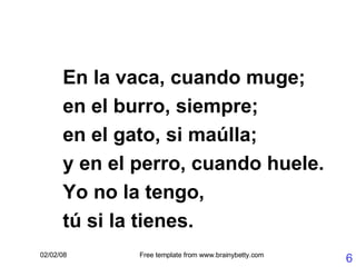 En la vaca, cuando muge; en el burro, siempre; en el gato, si maúlla; y en el perro, cuando huele. Yo no la tengo, tú si la tienes. 