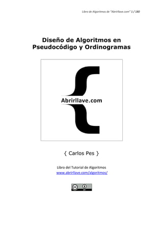 Libro de Algoritmos de “Abrirllave.com” 1 / 180
Diseño de Algoritmos en
Pseudocódigo y Ordinogramas
{ Carlos Pes }
Libro del Tutorial de Algoritmos
www.abrirllave.com/algoritmos/
 