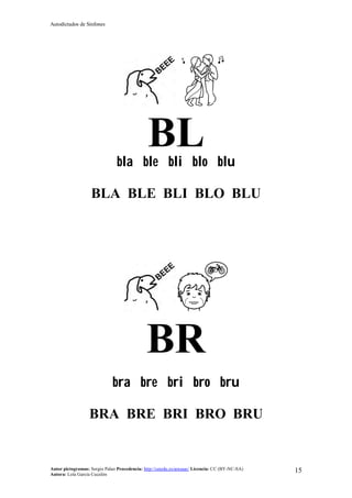Autodictados de Sinfones
Autor pictogramas: Sergio Palao Procedencia: http://catedu.es/arasaac/ Licencia: CC (BY-NC-SA)
Autora: Lola García Cucalón
15
BLbla ble bli blo blu
BLA BLE BLI BLO BLU
BR
bra bre bri bro bru
BRA BRE BRI BRO BRU
 
