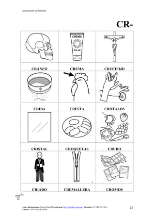 Autodictados de Sinfones
Autor pictogramas: Sergio Palao Procedencia: http://catedu.es/arasaac/ Licencia: CC (BY-NC-SA)
Autora: Lola García Cucalón
25
CR-
CRÁNEO CREMA CRUCIFIJO
CRIBA CRESTA CRÓTALOS
CRISTAL CROQUETAS CRUDO
¡
CRIADO CREMALLERA CROMOS
 
