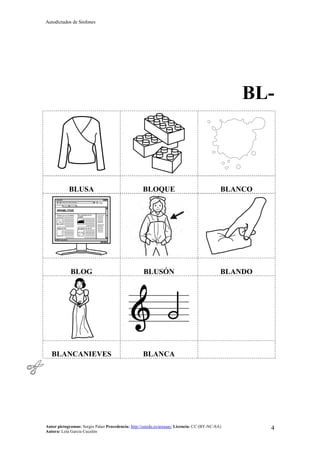 Autodictados de Sinfones
Autor pictogramas: Sergio Palao Procedencia: http://catedu.es/arasaac/ Licencia: CC (BY-NC-SA)
Autora: Lola García Cucalón
4
BL-
BLUSA BLOQUE BLANCO
BLOG BLUSÓN BLANDO
BLANCANIEVES BLANCA
 