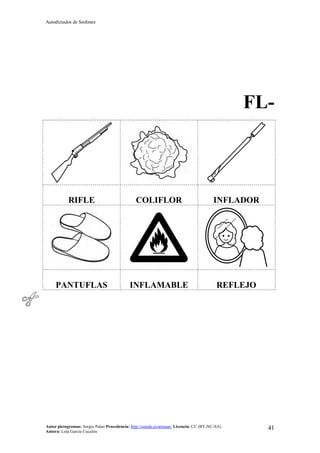 Autodictados de Sinfones
Autor pictogramas: Sergio Palao Procedencia: http://catedu.es/arasaac/ Licencia: CC (BY-NC-SA)
Autora: Lola García Cucalón
41
FL-
RIFLE COLIFLOR INFLADOR
PANTUFLAS INFLAMABLE REFLEJO
 