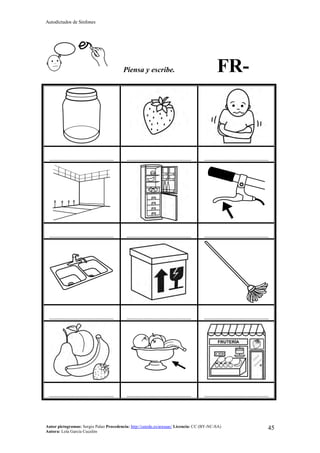 Autodictados de Sinfones
Autor pictogramas: Sergio Palao Procedencia: http://catedu.es/arasaac/ Licencia: CC (BY-NC-SA)
Autora: Lola García Cucalón
45
Piensa y escribe. FR-
……………………………………… ……………………………………… ………………………………………
……………………………………… ……………………………………… ………………………………………
……………………………………… ……………………………………… ………………………………………
……………………………………… ……………………………………… ………………………………………
 
