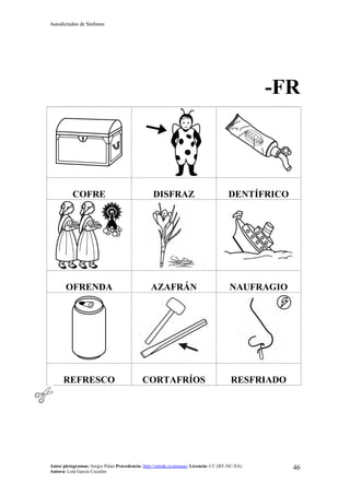 Autodictados de Sinfones
Autor pictogramas: Sergio Palao Procedencia: http://catedu.es/arasaac/ Licencia: CC (BY-NC-SA)
Autora: Lola García Cucalón
46
-FR
COFRE DISFRAZ DENTÍFRICO
OFRENDA AZAFRÁN NAUFRAGIO
REFRESCO CORTAFRÍOS RESFRIADO
 