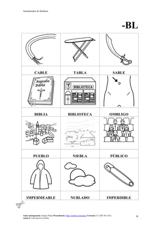 Autodictados de Sinfones
Autor pictogramas: Sergio Palao Procedencia: http://catedu.es/arasaac/ Licencia: CC (BY-NC-SA)
Autora: Lola García Cucalón
6
-BL
CABLE TABLA SABLE
BIBLIA BIBLIOTECA OMBLIGO
PUEBLO NIEBLA PÚBLICO
IMPERMEABLE NUBLADO IMPERDIBLE
 