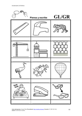 Autodictados de Sinfones
Autor pictogramas: Sergio Palao Procedencia: http://catedu.es/arasaac/ Licencia: CC (BY-NC-SA)
Autora: Lola García Cucalón
61
Piensa y escribe GL/GR
……………………………………… ……………………………………… ………………………………………
……………………………………… ……………………………………… ………………………………………
……………………………………… ……………………………………… ………………………………………
……………………………………… ……………………………………… ………………………………………
 