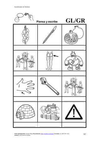 Autodictados de Sinfones
Autor pictogramas: Sergio Palao Procedencia: http://catedu.es/arasaac/ Licencia: CC (BY-NC-SA)
Autora: Lola García Cucalón
62
Piensa y escribe GL/GR
……………………………………… ……………………………………… ………………………………………
……………………………………… ……………………………………… ………………………………………
……………………………………… ……………………………………… ………………………………………
……………………………………… ……………………………………… ………………………………………
 