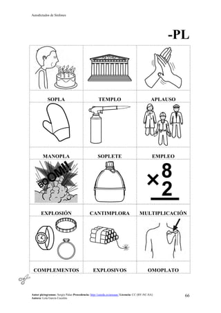 Autodictados de Sinfones
Autor pictogramas: Sergio Palao Procedencia: http://catedu.es/arasaac/ Licencia: CC (BY-NC-SA)
Autora: Lola García Cucalón
66
-PL
SOPLA TEMPLO APLAUSO
MANOPLA SOPLETE EMPLEO
EXPLOSIÓN CANTIMPLORA MULTIPLICACIÓN
COMPLEMENTOS EXPLOSIVOS OMOPLATO
 
