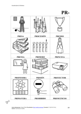 Autodictados de Sinfones
Autor pictogramas: Sergio Palao Procedencia: http://catedu.es/arasaac/ Licencia: CC (BY-NC-SA)
Autora: Lola García Cucalón
69
PR-
PRESA PROCESIÓN PREMIO
PRENSA PRIMERO PRINCESA
PROFESORA PRISIÓN PROYECTOR
PRIMAVERA PROHIBIDO PRISMÁTICOS
 