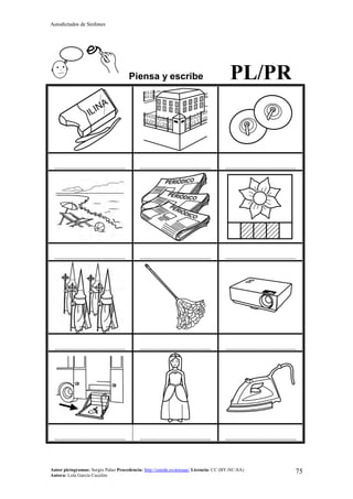 Autodictados de Sinfones
Autor pictogramas: Sergio Palao Procedencia: http://catedu.es/arasaac/ Licencia: CC (BY-NC-SA)
Autora: Lola García Cucalón
75
Piensa y escribe PL/PR
……………………………………… ……………………………………… ………………………………………
……………………………………… ……………………………………… ………………………………………
……………………………………… ……………………………………… ………………………………………
……………………………………… ……………………………………… ………………………………………
 