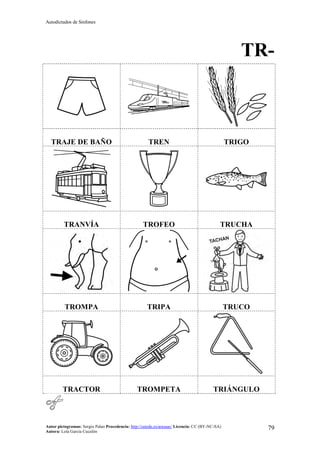 Autodictados de Sinfones
Autor pictogramas: Sergio Palao Procedencia: http://catedu.es/arasaac/ Licencia: CC (BY-NC-SA)
Autora: Lola García Cucalón
79
TR-
TRAJE DE BAÑO TREN TRIGO
TRANVÍA TROFEO TRUCHA
TROMPA TRIPA TRUCO
TRACTOR TROMPETA TRIÁNGULO
 