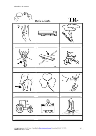 Autodictados de Sinfones
Autor pictogramas: Sergio Palao Procedencia: http://catedu.es/arasaac/ Licencia: CC (BY-NC-SA)
Autora: Lola García Cucalón
82
Piensa y escribe. TR-
……………………………………… ……………………………………… ………………………………………
……………………………………… ……………………………………… ………………………………………
……………………………………… ……………………………………… ………………………………………
……………………………………… ……………………………………… ………………………………………
 