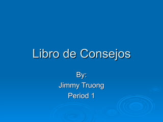 Libro de Consejos By: Jimmy Truong Period 1 