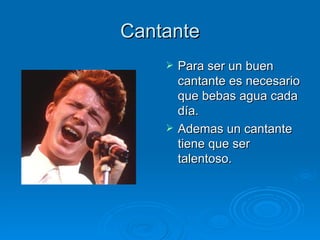 Cantante Para ser un buen cantante es necesario que bebas agua cada día. Ademas un cantante tiene que ser talentoso. 
