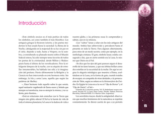 Introducción

    «Este símbolo arcaico es el más poético de todos         nuestro globo, y las primeras razas lo comprendían y
los símbolos, así como también el más filosófico. Los        sabían, aun en su infancia.
antiguos griegos lo hicieron notorio, y los poetas mo-           »Los “cultos” lunar y solar son los más antiguos del
dernos lo han usado hasta la saciedad. La Reina de la        mundo. Ambos han sobrevivido y prevalecen hasta el
Noche, cabalgando en la majestad de su luz sin par en        presente en toda la Tierra. Para algunos abiertamente,
el cielo, dejando a todo, hasta a Véspero, en la som-        para otros de un modo secreto, como por ejemplo, en la
bra, y extendiendo su plateado manto sobre el Mundo          simbología cristiana. El gato, símbolo lunar, estaba con-
Sideral entero, ha sido siempre tema favorito de todos       sagrado a Isis, que en cierto sentido era la Luna, lo mis-
los poetas de la cristiandad, desde Milton y Shakes-         mo que Osiris era el Sol.
peare hasta el último de los versificadores. Pero la re-         »Se dice que los ojos del gato parecen seguir el desa-
fulgente lámpara de la noche, con su séquito de estre-       rrollo de las fases lunares, y que sus órbitas brillan como
llas innumerables, ha hablado tan sólo a la imagina-         dos estrellas en la oscuridad de la noche. De aquí se ori-
ción del profano. Hasta últimamente la Religión y la         gina la alegoría mitológica que muestra a Diana, ocul-
Ciencia no han intervenido en este hermoso mito. Sin         tándose en la Luna, en la forma de gato, cuando trataba
embargo, la fría y casta Luna, aquélla que según las         de escapar, en compañía de otras deidades, a la persecu-
palabras de Shelley:                                         ción de Tifón, según se refiere en la Metamorfosis de Ovi-
    »...Hace hermoso todo aquello sobre lo que sonríe,       dio. En Egipto la Luna era a la vez el “Ojo de Horus” y el
aquel santuario vagabundo de llama suave y helada que        “Ojo de Osiris”, el Sol.»
siempre se transforma, mas es siempre la misma, y no ca-         (Tomado de La doctrina secreta, Vol. II: Simbolismo arcaico uni-
                                                             versal, Sección IX, La luna; Deus Lunus, Phcebe. Helena Petrovna
lienta, pero ilumina...                                      Blavatsky, Editorial KIER, S.A. Buenos Aires, Argentina).
    »Está en relaciones más estrechas con la Tierra que         Los sacerdotes mayas, desde la antigüedad, observa-
ningún otro globo sideral. El Sol es la fuente de vida de    ron que muchos fenómenos de la naturaleza se repetían
todo el sistema planetario; la Luna es la dadora de vida a   constantemente. Se dieron cuenta de que a un período

                                                                                                                                    15
 