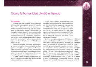Cómo la humanidad dividió el tiempo

El calendario                                                     Gaia, la Tierra, es el tercer planeta del sistema solar
    El tiempo, que no es nada más que el registro del         después de Mercurio y Venus. El único conocido en el
movimiento de nuestro planeta, se mide por unidades           que se ha desarrollado la vida y debió originarse hace
de acuerdo con el mayor o menor intervalo transcurri-         unos 4.500 millones de años a partir de la nebulosa pri-
do. Actualmente estas unidades son: siglo, año, mes, se-      migenia del sistema solar. Tiene un diámetro ecuatorial
mana, día, hora, minuto, segundo, y sus fracciones. Las       de 12.756 km y un diámetro polar de 12.713 km, lo que
principales unidades: día y año se determinan por los         supone un achatamiento de su esfericidad de 0.0034. Este
movimientos de nuestro planeta. Una rotación de la Tie-       achatamiento está condicionado, como en otros plane-
rra sobre sí misma o su eje, con referencia al Sol, consti-   tas, por la fuerza de la gravedad entre masas y por la
tuye un día (23 horas, 56 minutos, 4 segundos). La revo-      propia rotación (Figura 1).
lución de la Luna en torno a la Tierra corresponde a un           La Tierra, al desplazarse alrededor del Sol (movi-        "Calendario"
mes; y la revolución de la Tierra en torno del Sol, corres-   miento de traslación) a una distancia que oscila entre        proviene
ponde a un año.                                               los 147 y los 152 millones de kilómetros, en sentido con-     de la palabra
    El término “calendario” proviene de la palabra grie-      trario a las manecillas del reloj (oeste/este), realiza un    griega
ga “Kalein” que significa “llamar”, porque se llamaba o       recorrido ligeramente ondulado respecto al trazado teó-       "Kalein"
gritaba el inicio del mes en su primer día. Podríamos         rico de su órbita excéntrica de 930 millones de kilóme-       que significa
entonces definir el “calendario” como la división del         tros, que determina la unidad del tiempo llamado “año         "llamar",
tiempo establecida con base en consideraciones astronó-       sideral” (365 días, 6 horas, 9 minutos y 9,5 segundos).       porque
micas, especialmente las relacionadas con el movimien-        Este desplazamiento se hace a una velocidad de 29.8           se llamaba
to de la Luna y el Sol, los solsticios y equinoccios.         kilómetros por segundo (106.000 kilómetros por hora),         o gritaba
    La Tierra: Algunas características sobre nuestro pla-     para cubrir 2.544.000 kilómetros diarios. En virtud de        el inicio del
neta nos ayudarán a comprender mejor las relaciones que       la fuerza gravitacional que mutuamente se ejercen la          mes en su
existen entre la Tierra y nuestro satélite.                   Tierra, el Sol y los demás planetas, en un punto de la

                                                                                                                                            19
                                                                                                                            primer día.
 
