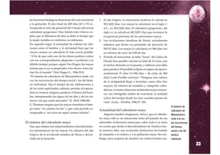 las funciones biológicas femeninas del ciclo menstrual    1. El año trópico: la astronomía moderna lo calcula en
  y la gestación. El año ritual de 260 días (20 x 13) co-      365.2422 días. Los mayas lo calcularon en el siglo IV
  rresponde al ciclo de gestación de 9 meses del actual        d.C., en 365.2420 días. El calendario gregoriano, del
  calendario gregoriano. Don Adrián Inés Chávez ex-            siglo XVI, lo calculó en 365.2425. Hay que reconocer la
  plica que la diferencia de días se debe al tiempo que        excepcional precisión de los astrónomos mayas.
  la mujer tardaba en confirmar su embarazo.                2. Las revoluciones sinódicas de Venus: actualmente
  En segundo lugar, la necesidad de ordenar las rela-          sabemos que tienen un promedio de duración de
  ciones entre el hombre y la divinidad hizo que los           583.92 días. Los mayas lo calcularon en 584 días con
  mayas crearan un calendario lo más exacto posible:           un mínimo de error de 0.08 de día.
  “A fin de que cada uno de los dioses pudiera contar       3. Período de lunaciones: la tabla “lunar” del códice de
  con sus correspondientes plegarias y sacrificios a su        Dresde hizo posible calcular la edad de la Luna, aun
  debido tiempo, porque, según Von Hagen, los mayas            en fechas distantes en el pasado, y elaborar una tabla
  temían que si no se propiciaba a los dioses, éstos da-       para predecir 69 posibles eclipses en lapsos de aproxi-
  rían fin al mundo” (Von Hagen V., 1986:219).                 madamente 33 años (11.960 días = 46 ciclos de 260
  “El sistema de calendario de Mesoamérica mide a la           días). León Portilla concluye: “Ninguna otra cultura
  vez las recurrencias del tiempo social y las del desti-      de la antigüedad llegó a formular, como ellos (los
  no individual. Fija el tiempo de las celebraciones y         mayas), tal número de módulos y categorías calen-
  de las crisis espirituales; además, permite al especia-      dáricas, ni tantas relaciones matemáticas para enmar-
  lista en materia religiosa predecir el futuro del hom-
                                                               car con infatigable anhelo de exactitud, la realidad
  bre, interpretando los signos de los días y de los nú-
                                                               cíclica del tiempo desde los más variados puntos de
  meros con que están asociados” (E. Wolf 1986;88).
                                                               vista” (León - Portilla, 1986:27 -28).
  E. Thomson asegura que los mayas concebían el tiem-
  po como “un camino sin fin” y que cada período co-
                                                            Actualidad del calendario maya
                                                                                                                         El sistema de

  rrespondía a “un trozo de aquel camino infinito”.
                                                                                                                         calendario de
                                                                Algunos pueden imaginarse, talvez, que el calenda-       Mesoamérica
                                                            rio maya sólo es un interesante tema del pasado de esa
El sistema del calendario maya
                                                                                                                         mide a la vez
                                                            admirable civilización americana, sobre todo si se tiene     las recurrencias
  Hay que señalar tres importantísimos descubrimien-        en cuenta que desde el descubrimiento de América has-        del tiempo
  tos astronómicos de los mayas: los cálculos del año       ta nuestros días, una avalancha destructora ha tratado       social y las del
  trópico, de la revolución sinódica de Venus y del pe-     de aniquilar a la cultura y a la población maya. Sin em-     destino
  ríodo de la lunación.                                     bargo, para sorpresa de muchos, los sobrevivientes ma-

                                                                                                                                            33
                                                                                                                         individual.
 