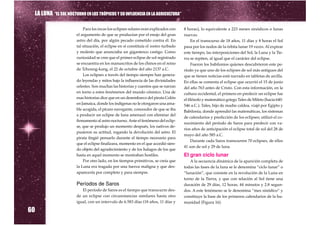 LA LUNA “EL SOL NOCTURNO EN LOS TRÓPICOS Y SU INFLUENCIA EN LA AGRICULTURA”

                          Para los incas los eclipses solares eran explicados con    8 horas), lo equivalente a 223 meses sinódicos o lunas
                      el argumento de que se producían por el enojo del gran         nuevas.
                      astro del día, por algún pecado cometido contra él. En              En el transcurso de 18 años, 11 días y 8 horas el Sol
                      tal situación, el eclipse en sí constituía el rostro turbado   pasa por los nodos de la órbita lunar 19 veces. Al expirar
                      y molesto que anunciaba un gigantesco castigo. Como            este tiempo, las interposiciones del Sol, la Luna y la Tie-
                      curiosidad se cree que el primer eclipse de sol registrado     rra se repiten, al igual que el carácter del eclipse.
                      se encuentra en los manuscritos de los chinos en el reino           Fueron los babilonios quienes descubrieron este pe-
                      de Tchoung-kang, el 22 de octubre del año 2137 a.C.            ríodo ya que uno de los eclipses de sol más antiguos del
                          Los eclipses a través del tiempo siempre han genera-       que se tienen noticias está narrado en tabletas de arcilla.
                      do leyendas y mitos bajo la influencia de las divinidades      En ellas se comenta el eclipse que ocurrió el 15 de junio
                      celestes. Son muchas las historias y cuentos que se narran     del año 763 antes de Cristo. Con esta información, en la
                      en torno a estos fenómenos del mundo cósmico. Una de           cultura occidental, el primero en predecir un eclipse fue
                      esas historias dice que en un desembarco del pirata Colón      el filósofo y matemático griego Tales de Mileto (hacia 640-
                      en Jamaica, donde los indígenas no le otorgaron una ama-       546 a.C.). Tales, hijo de madre caldea, viajó por Egipto y
                      ble acogida, el pícaro navegante, conocedor de que se iba
                                                                                     Babilonia, donde aprendió las matemáticas, los sistemas
                      a producir un eclipse de luna amenazó con eliminar del
                                                                                     de calendarios y predicción de los eclipses; utilizó el co-
                      firmamento al astro nocturno. Ante el fenómeno del eclip-
                                                                                     nocimiento del período de Saros para predecir con va-
                      se, que se produjo un momento después, los nativos de-
                                                                                     rios años de anticipación el eclipse total de sol del 28 de
                      pusieron su actitud, rogando la devolución del astro. El
                                                                                     mayo del año 585 a.C.
                      pirata fingió pensarlo durante el tiempo necesario para
                                                                                          Durante cada Saros transcurren 70 eclipses, de ellos
                      que el eclipse finalizara, momento en el que accedió sien-
                                                                                     41 son de sol y 29 de luna.
                      do objeto del agradecimiento y de los halagos de los que
                      hasta en aquel momento se mostraban hostiles.                  El gran ciclo lunar
                          Por otro lado, en los tiempos primitivos, se creía que        A la secuencia dinámica de la aparición completa de
                      la Luna era tragada por una fuerza maligna y que des-          todas las fases de la luna se le denomina “ciclo lunar” o
                      aparecería por completo y para siempre.                        “lunación”, que consiste en la revolución de la Luna en
                                                                                     torno de la Tierra, y que con relación al Sol tiene una
                      Períodos de Saros                                              duración de 29 días, 12 horas, 44 minutos y 2.8 segun-
                         El período de Saros es el tiempo que transcurre des-        dos. A este fenómeno se le denomina “mes sinódico” y
                      de un eclipse con circunstancias similares hasta otro          constituye la base de los primeros calendarios de la hu-
                      igual, con un intervalo de 6.583 días (18 años, 11 días y      manidad (Figura 16).

60
 
