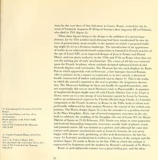 tions for the west     door of San Salvatore in Lauro, Rome, created for the fu-
                                             neral of Frederick Augustus II      (King of Saxony) then Augustus III (of Poland),
                                             who died      in 1763 (figure 8).

                                                What       these figures bring to the design
                                                                                        is the addition of a picturesque

                                             element, for by 1763 architectural drawing had been transformed by new de-
                                             vices of presentation, most notably in the manner in which a proposed build-
                                             ing might be set in a fictitious landscape.                The   introduction of an appearance
                                             of reality in an otherwise fictional composition          is founded in French practice of

                                             the age of Louis      XIV,     as in   engraved designs of Jean le Pautre and Daniel
                                             Marot, and was given authority in the 1740s and 1750s in Rome when that city
                                             was the melting pot of early neoclassicism. The vortex of all this was centered
                                             upon the French Academy, whose students designed ephemeral festival and
                                             firework displays and ceremonies. The Museum has two such displays by Paolo
                                             Posi in which apparently real architecture, a late baroque classical Roman
                                             villa orpalazzo set in a square or courtyard, is, in fact, merely a theatrical
                                             facade constructed of timber and painted canvas (figure 9). This is the realm
                                             in   which the unreal     is   married    to the real to   produce the temporary decora-
                                             tion.   The Museum's holdings            in these    can hardly be equaled anywhere, and
                                             not surprisingly this was as           much   Decloux's taste as Piancastelli's.    A   sequence
                                             of magisterial designs might start off with Charles Hutin's Gate to the Temple of
                                             Hymen, move on to a rare group of ruin fantasies signed by Louis Le Lorrain,
                                             and to an architectural capriccio by Charles-Michel-Ange Challe, Le Lorrain's
                                             companion  at the French Academy in Rome in the 1740s, both of whom were
                                             profoundly influenced by their mentor, Piranesi, the wizard of the etched com-
10. Louis-Joseph Le Lorrain (1715-1759)
                                             position.   The Hutin      design (figure      11)   is   for the entrance to a pavilion erected
France
Architectural Fantasy with Vase, Henn,
                                             in the Place  Dauphine, Paris, one of several temporary structures in the city
and Colonnade                                built to celebrate the wedding of the Dauphin (the son of Louis XV) to Marie-
Brush and gray wash, black chalk;            Therese of Spain on 23-26 February, 1745. Hutin was adept at court pageantry
34.7 x 22.5
Gift of   The Council     of the   Museum    and festivals demanding temporary structures, usually built of plaster, wood,
1911-28-101                                  and painted canvas. He was trained as a painter, and although he came into
                                             contact with pioneer neoclassicists such as Louis Le Lorrain, he was never
11.Charles-Francois Hutin (1715-1776)        happy with the new style, preferring, as this arch demonstrates, the late ba-
France                                       roque. Le Lorrain's neoclassicism is evident in a fantasy of the antique and the
Gate   to the   Temple of Hymen, 1745
Pen and black ink, watercolor; 45.3 x 32.5
                                             modern      (figure 10)   made   Rome in the late 1740s in which the antique is
                                                                               in

Gift of The Council of the Museum            represented by fragments      and the modern by Bernini's colonnade of St. Peter's.
1911-28-21                                        Rome    at   mid-eighteenth century was a great boiling pot, and the ideas



                                             15
 