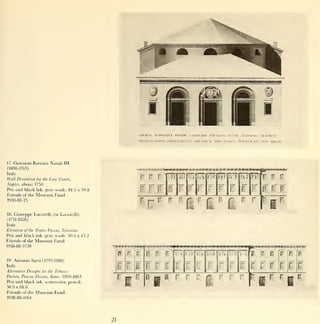 PERMIT             .       WSPICIOQVK              Hlll-IITI   .   CAHDINAUS                CVRWIIIM on     .       1MI    .    Iil.i:l!ll~   .
                                                                                                                                                                                                                      I'H   U1T.CTI

                                                                     IIONI   -   in      .   l*0l'   i.i   .ohuu tiiati>.             iiih.vria            1   U'.ltr,   mii.ico        ixi   iviwi.i.m           u mdccxc




17.   Giovanni Battista Natali       III

(1698-1765)
Italy
Wall Decoration for the
Naples, about 1750
                            Law   Courts,                            r           r             r                       mm
Pen and black
Friends of the
                   ink, gray
                   Museum Fund
                               wash; 44.5 x 59.8                     lift                                    Ij          r           r        r       i
                                                                                                                                                              r        r      ,   r              f I                   ¥,]f,W
1938-88-25
                                                                     G       i- r                                R       «                    F                        r                         r        r
                                                                                                                                 1                        r
                                                                                                                                                          i
                                                                                                                                                               <

                                                                                                                                                                                  £                                   Fl*
18.   Giuseppe Lucatelli      (or Locatelli)
(1751-1828)
Italy
Elevation of the Tealro Vaccai, Tolentino
Pen and black      ink,   gray wash; 30.4 x 43.2
Friends of the    Museum Fund
1938-88-3739                                                    »***.-                       -*^r -                                                                                                   ^yag«a m               g5    WB
19.   Antonio Sarti (1797-1880)
                                                            r    r                                                                       -;       i
                                                                                                                                                          mm m                               *V*          E,          E,       E          r   F
                                                                         '
Italy
Alternative Designs for the Tobacco
                                                        I                                    n p                     i       r.           r                   r         r.        r.         El
                                                                                                                                                                                                      !




                                                                                                                                                                                                          El          I        B      r r     r
                                                                         r r-                               '~
                                                                                                                                                                                                                                          K
                                                                                                                                                                                                                                          n
                                                                                                                                                                                                     F                                r
            Piazza Mastai, Rome, 1859-1863
Factor)',
                                                                                                                     r       r            r                            r          r          r                                r
                                                                                                                                                                                                                              li      L       sr
Pen and black      ink, watercolor, pencil;
50.9 x 68.8
Friends of the    Museum Fund
1938-88-4164




                                                   21
 