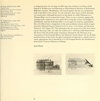 28. Pietro Belluschi (born 1899)             or chapel projects.   It   was done     in   1958   when     the architect   was Dean of the
United States                                School of Architecture and Planning at Massachusetts Institute of Technology.
Preliminary Design for First Lutheran
Church, Boston, 1958
                                             Belluschi, Gropius,       Mendelsohn— all reacted            against the fine art, technicolor
Brush and black     ink; 13.5 x 21.1         style of the   Beaux-Arts school.      No    deny that many of their drawings
                                                                                           one   will
Gift of Pietro Belluschi
                                             are unattractive, although linearism in the hands of a John Flaxman or a
1962-35-11
                                             Thomas Hope can be a powerful image. There is now a reaction against this
                                             minimal style; students are once again discovering the virtues and delights in
29.Michael Graves (born 1934)
                                             sketchbooks, and fine draftsmanship is encouraged. In America, particularly,
United States
Fargo-Moorhead Cultural Center               this revival has been a companion to the post-modernist school which is repre-
(South Elevation, Preliminary Study), 1979
                                             sented by Michael Graves's Cultural Center for Fargo, North Dakota, and Moorhead,
Colored pencil; 67.5 x 137.5
Friends of the   Museum Fund                 Minnesota, 1979 (figure 29). This epitomizes the               new generation    that loves draw-
1980-4-1                                     ing for drawing's sake, not only for architecture's. Nothing could demonstrate
                                             this better    than the   fertile series   of projects initiated by the       Museum   as   an
30. Carnegie   Mansion embellishments   by   incarnation of the Carnegie House, the             Museum's home (figure 30). In all these
Folon and Milton Glaser
                                             manifestations of the house the spirit           and genius of drawing is evoked, and it is
Gifts of the Artists
                                             surely appropriate that       it   should be so     in the   Cooper-Hewitt, the Smithsonian
                                             Institution's   National    Museum         of Design.


                                             John Harris




                                             31
 