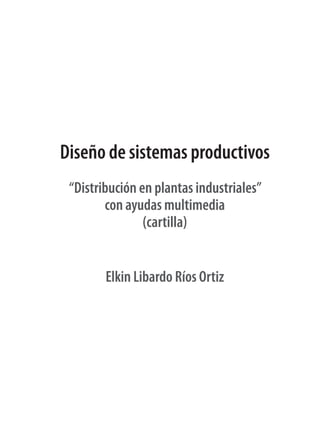 Diseño de sistemas productivos
“Distribución en plantas industriales”
con ayudas multimedia
(cartilla)
Elkin Libardo Ríos Ortiz
 