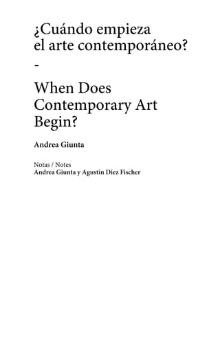 ¿Cuándo empieza 
el arte contemporáneo? 
- 
When Does 
Contemporary Art 
Begin? 
Andrea Giunta 
Notas / Notes 
Andrea Giunta y Agustín Diez Fischer 
 