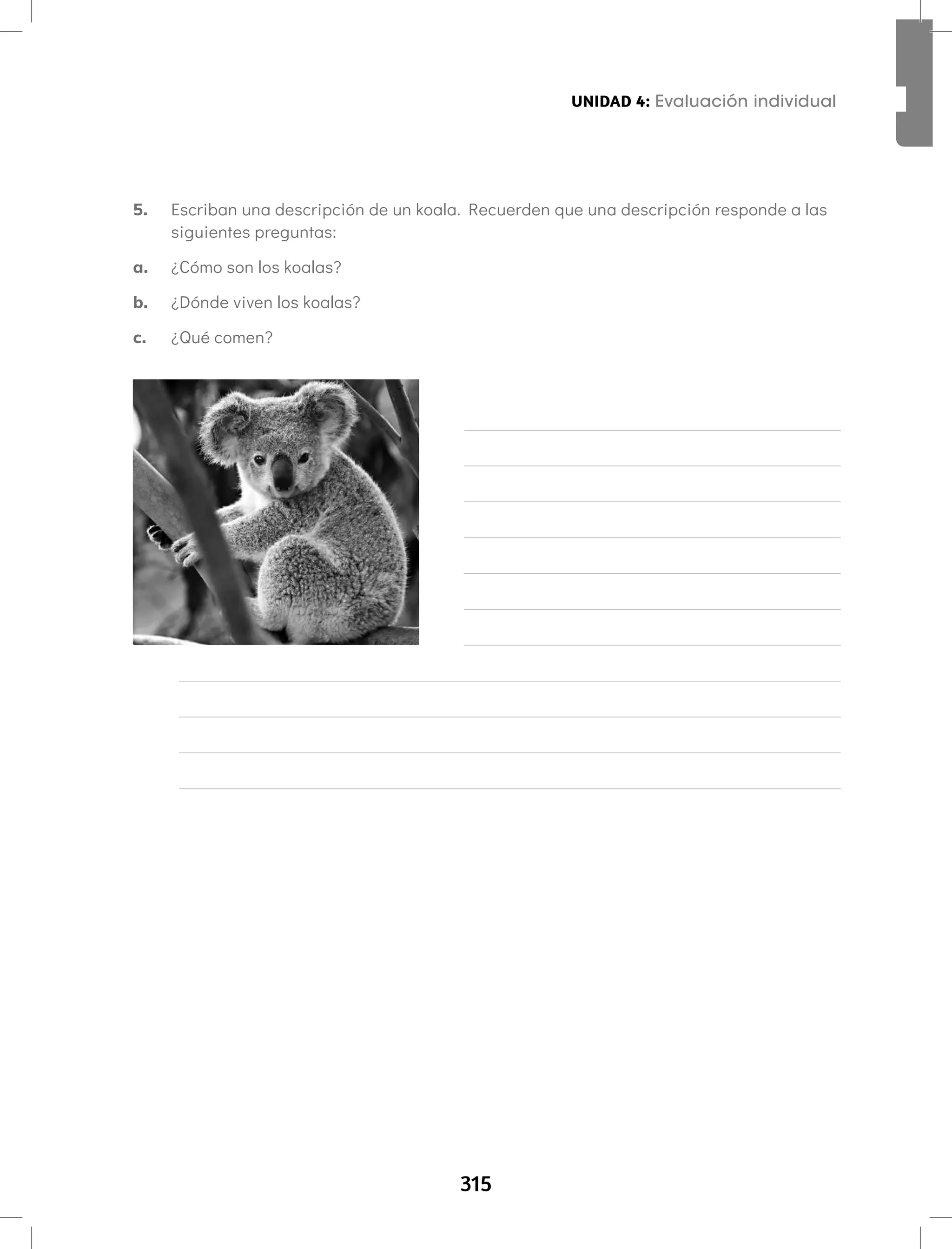 315
UNIDAD 4: Fonema /u/ Letra W w
Aprendamos todos a leer Segundo semestre
5. Escriban una descripción de un koala. Recuerden que una descripción responde a las
siguientes preguntas:
a. ¿Cómo son los koalas?
b. ¿Dónde viven los koalas?
c. ¿Qué comen?
UNIDAD 4: Evaluación individual
 