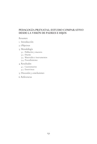 131
PEDAGOGÍA PRENATAL: ESTUDIO COMPARATIVO
DESDE LA VISIÓN DE PADRES E HIJOS
Resumen
1. Introducción
2. Objetivos
3. Metodología
3.1. Población y muestra
3.2. Diseño
3.3. Materiales e instrumentos
3.4. Procedimiento
4. Resultados
4.1. Cuestionarios
4.2. Entrevistas
5. Discusión y conclusiones
6. Referencias
 