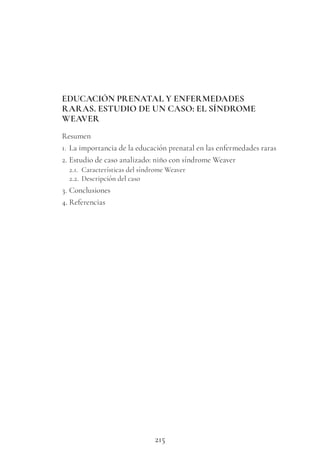215
EDUCACIÓN PRENATAL Y ENFERMEDADES
RARAS. ESTUDIO DE UN CASO: EL SÍNDROME
WEAVER
Resumen
1. La importancia de la educación prenatal en las enfermedades raras
2. Estudio de caso analizado: niño con síndrome Weaver
2.1. Características del síndrome Weaver
2.2. Descripción del caso
3. Conclusiones
4. Referencias
 