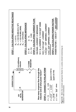 10
V
=
CURRENT
X
7.615
OHMS
CURRENT
FLOW
E
1.313
AMPERES
=
CURRENT
1.313
AMPERES
=
CURRENT
3.5
millihenry
inductor
X
L
VOLTAGE
=
CURRENT
X
IMPEDANCE
STEP
4
-
CALCULATING
CURRENT
FLOW
How
many
amperes
flow
through
the
inductor
and
at
what
power
factor?
10V
60
Hz
GENERATOR
X
L
=
2
π
f
L
X
L
=
2
(3.14)
(60)
(3.5
x
10
-3
)
X
L
=
2
(3.14)
(60)
(.0035)
X
L
=
1.319
ohms
STEP
1
-
CALCULATING
INDUCTIVE
REACTANCE
7.5
OHM
RESISTOR
R
L
STEP
2
-
CALCULATING
IMPEDANCE
Z
=
R
+j
X
L
Z
=
7.5
+j
1.319
STEP
3
-
CHANGE
Z
TO
POLAR
FORM
Z
=
7.5
+j
1.319
Z
=
(7.5)
2
+
(1.319)
2
arctan
(1.319/7.5)
Z
=
57.99
arctan
(0.1759)
Z
=
7.615
9.97
°
ohms
9.97°
10
/
7.615
=
CURRENT
9.97
°
0.0
°
-
9.97
°
0°
0
°
-
9.97
°
STEP
5
-
CALCULATING
POWER
FACTOR
POWER
FACTOR
=
-
COS
9.77
°
=
.9849
LAGGING
Figure
3-6
Solve
for
current
and
power
factor
in
a
series
circuit
containing
an
inductor
with
resistance.
78
 
