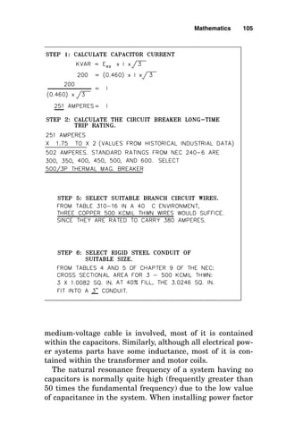 medium-voltage cable is involved, most of it is contained
within the capacitors. Similarly, although all electrical pow-
er systems parts have some inductance, most of it is con-
tained within the transformer and motor coils.
The natural resonance frequency of a system having no
capacitors is normally quite high (frequently greater than
50 times the fundamental frequency) due to the low value
of capacitance in the system. When installing power factor
Mathematics 105
 