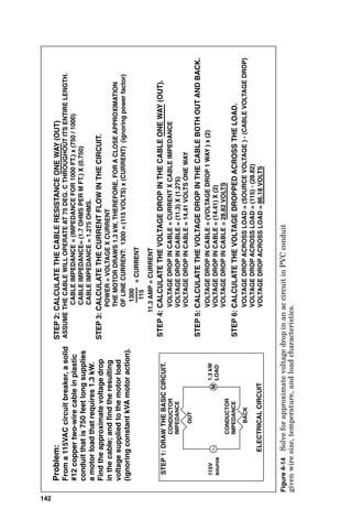 Calculating Voltage Drop in a Cable
There are several valuable individual voltage-drop calcula-
tions that commonly encountered when working with electri-
cal systems. It is important that the calculations be done
correctly and that the engineer can check the solution to a cur-
rent problem against the answer to an example problem. For
these reasons, the following figures are provided as examples:
Figure 4-13: Calculate voltage drop in a single-phase dc
circuit.
Figure 4-14: Calculate the approximate voltage drop in a
single-phase ac circuit at unity power factor in a plastic
conduit.
140 Chapter Four
Note: All conductors are stranded
IMPEDANCE OF COPPER CABLE
(3/CONDUCTOR CABLE)
TABLE UNITS ARE IN OHMS TO NEUTRAL PER 1000 FEET
WIRE WIRE 600 VOLT 5kV 15kV
SIZE SIZE
(AWG) (KCMIL)
14 4.11 0.0369 N.A. N.A.
12 6.53 0.0347 N.A. N.A.
10 10.38 0.0321 N.A. N.A.
8 16.51 0.0334 0.0537 N.A.
6 26.24 0.034 0.0492 N.A.
4 41.74 0.0321 0.0457 N.A.
3 52.62 0.0307 0.0441 N.A.
2 66.36 0.0298 0.0424 0.0518
1 83.69 0.0309 0.0413 0.0297
0 105.6 0.0305 0.0392 0.0497
00 133.1 0.0294 0.039 0.0462
000 167.8 0.0287 0.0379 0.0445
0000 211.6 0.0281 0.0367 0.0427
N.A. 250 0.0287 0.0358 0.0441
N.A. 300 0.028 0.0349 0.0399
N.A. 350 0.0276 0.034 0.0394
N.A. 500 0.0268 0.0322 0.0368
N.A. 750 0.0265 0.0306 0.0367
Figure 4-12 Impedances of 600-V, 5-kV, and 15-kV copper cable.
 
