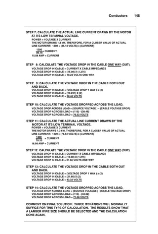 Figure 4-15: Calculate a more accurate voltage drop in a
single-phase ac circuit at unity power factor in a nonmag-
netic conduit.
Figure 4-16: Calculate voltage drop in a single-phase ac
circuit at unity power factor in a steel conduit to an induc-
tion furnace load. Note that the furnace still tries to draw
21 kilowatts (kW); thus the line current must increase to
offset the cable voltage drop.
Figure 4-17: Calculate voltage drop in a single-phase ac
circuit at unity power factor in an aluminum conduit.
Figure 4-18: Calculate voltage drop in a three-phase ac
circuit at less than unity power factor using unarmored
type TC cable.
Figure 4-19: Calculate voltage drop in a three-phase ac
circuit at less than unity power factor using armored type
MC cable.
Figure 4-20: Calculate voltage regulation in an ac circuit.
Calculating dc Resistance in a Bus Bar
Calculating the resistance of a bus bar is similar to calcu-
lating the resistance of a wire, except that the cross-section-
al area is of a different shape and is larger. This calculation
is shown in Fig. 4-21. (Refer to Fig. 4-5 for data.)
Calculating Heat Loss in a Conductor
Heat loss is always calculated simply as I2R, so the solution
to a heat-loss problem in a circuit is to calculate the dc resis-
tance (even if it is in an ac circuit) of each wire, solve for the
current flow through the wire (even if the current flow is out
of phase with the voltage), calculate the I2
R heat loss in each
wire individually, and then simply add the heat losses in the
wires. This methodology is shown in Fig. 4-22.
Wires and Cables
Most of the electrical systems in the world use wires and
cables to transport electrical energy, so it is important to
Conductors 143
(Text continues on p. 152.)
 