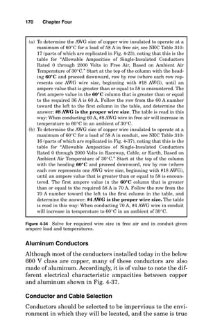 conductor in the cable or raceway, and this would be true if
the conductors all carried only fundamental current (60 Hz).
If the load served by the conductors generates third harmon-
ic current, such as does arc-type lighting, the third harmonic
is present in the neutral conductor from each of the three
phases. The net effect of this is that the neutral conductor
heats at almost the same rate as do the phase conductors,
and so the neutral conductor must be counted as a current-
carrying conductor.
Location where the heat cannot escape from
the cable very rapidly
In the thermal flow equation, British thermal units (Btus) of
heat must flow from the operating conductor through thermal
resistance. If the thermal resistance is very high, then the
heat cannot flow away, and the operating conductor increases
in temperature. Consider the case of a cable that is either
buried in the earth or is pulled into a conduit that is buried in
the earth. Some forms of earth carry heat very well, and oth-
ers are essentially thermal insulators. Heat flows from buried
cables through the earth and to the air above the earth. The
actual computer modeling to determine the ultimate allow-
able line current for a cable or cables buried underground is
beyond the scope of this book, but suffice it to state that the
Neher-McGrath method [American Institute of Electrical
Engineers (AIEE) Paper 57-660] of ampacity calculation
should be referred to when a cable is buried deeper than 36
inches (in) or when more than one cable is installed near
another.
Location where the heat can escape from
the cable very rapidly
When a continuous supply of cool air is available to flow
over a conductor, then thermal flow can occur continuously
to maintain a cool conductor temperature, even when the
conductor is carrying current. Thermal flow is improved so
much when a single insulated conductor is located in “free
air” that it takes a great deal more current to elevate the
conductor to its maximum operating temperature.
168 Chapter Four
 