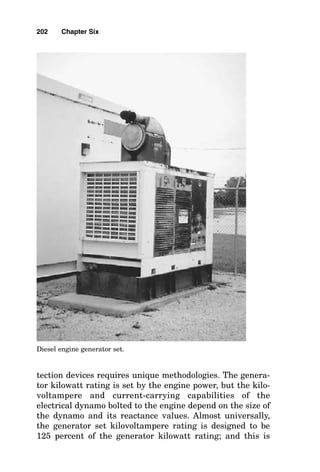 percent of the total of the running kilowattage plus six times
the kilowatt rating of the largest motor to be started while the
other loads are running. For example, if the running load is
1000 kW and a 150-hp motor is to be started meanwhile, the
minimum kilowatt rating of the generator would be 1000 kW
 150 kW, or 1150 kW, and the minimum kilovoltampere rat-
ing of the generator would be 0.5  [1000 kW  6(150)], or 950
kilovoltamperes (kVA). Select a generator set that meets or
exceeds both the 1150-kW and the 950-kVA requirements and
that has a voltage regulator that can offset approximately a 15
percent internal voltage dip (15 percent regulation) while the
large motor is starting. In this case, the usual offering of a gen-
erator set manufacturer would be a set rated at 1150 kW that
carries a kilovoltampere rating of 1150/0.8, or 1437 kVA. If a
larger motor is to be started, then the kilovoltampere calcula-
tion would have more largely determined the size of the gen-
erator set than would the running kilowatt load.
Sizing of Generator Feeder Conductors
As is shown in Fig. 6-2, solving for the required ampacity of
generator power conductors and generator overcurrent pro-
200 Chapter Six
Gas-turbine generators arrive at the installation site prepackaged
on skids.
 