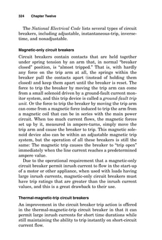 320 Chapter Twelve
standard 20-ampere (A) device. Note that for instantaneous-
only protection, a magnetic-only circuit breaker unlatches
and trips (opens the power circuit) immediately on reaching
the preset ampere value, as does the thermal-magnetic-trip
circuit breaker. However, the instantaneous-trip setting on
a thermal-magnetic-trip circuit breaker is normally set at a
higher ampere rating than would be a magnetic-only breaker
because the thermal element of the thermal-magnetic-trip
circuit breaker adequately provides protection within the
ampere range of maximum safe operating current. The ther-
CURRENT IN AMPERES
0.01
0.05
0.1
0.5
1
5
10
50
100
500
1000
5000
10000
INSTANTANEOUS-TRIP
MAGNETIC-ONLY
CIRCUIT BREAKER
20A TIME DELAY FUSE
0.5 1 5 10 50 100 500 1000 5000 10000
TIME
IN
SECONDS
Figure 12-1 Time-current characteristic curves of typical 20-A overcurrent
devices.
 