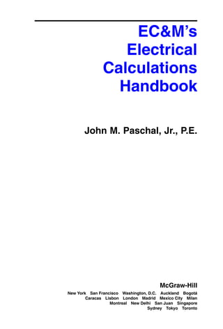 EC&M’s
Electrical
Calculations
Handbook
John M. Paschal, Jr., P.E.
McGraw-Hill
New York San Francisco Washington, D.C. Auckland Bogotá
Caracas Lisbon London Madrid Mexico City Milan
Montreal New Delhi San Juan Singapore
Sydney Tokyo Toronto
 