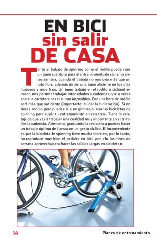 EN BICI
                           sin salir
                    DE CASA
              T
                         anto el trabajo de spinning como el rodillo pueden ser
                         un buen sustituto para el entrenamiento de ciclismo en-
                         tre semana, cuando el trabajo no nos deja más que un
                         rato libre, además de ser una buen aliciente en los días
              lluviosos y muy fríos. Un buen trabajo en el rodillo o cicloentre-
              nador, nos permite trabajar intensidades y cadencias que a veces
              sobre la carretera nos resultan imposibles. Con una hora de rodillo
              será más que suficiente (importante: cuidar la hidratación). Si no
              tienes rodillo pero puedes ir a un gimnasio, usa las bicicletas de
              spinning para suplir tu entrenamiento en carretera. Tiene la ven-
              taja de que vas a trabajar una cualidad muy importante en el triat-
              lón: la cadencia. Asimismo, graduando la resistencia puedes hacer
              un trabajo óptimo de fuerza en un gesto cíclico. El inconveniente
              es que la bicicleta de spinning tiene mucha inercia y, por lo tanto,
              no reproduce muy bien el pedaleo en bici, por ello los fines de
              semana aprovecha para hacer las salidas largas en bicicleta •




        14                                                      Planes de entrenamiento



principal.indd 14                                                                    08/03/2011 15:50:22
 