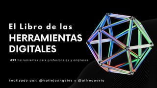 HERRAMIENTAS
DIGITALES
El Libro de las
R e a l i z a d o p o r : @ V a l l e j o A n g e l e s y @ a l f r e d o v e l a
432 herramientas para profesionales y empresas
 