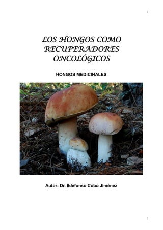 1
1
LOS HONGOS COMO
RECUPERADORES
ONCOLÓGICOS
HONGOS MEDICINALES
Autor: Dr. Ildefonso Cobo Jiménez
 