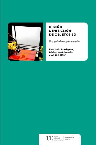 DISEÑO
E IMPRESIÓN
DE OBJETOS 3D
Una guía de apoyo a escuelas
Fernando Bordignon,
Alejandro A. Iglesias
y Ángela Hahn
 