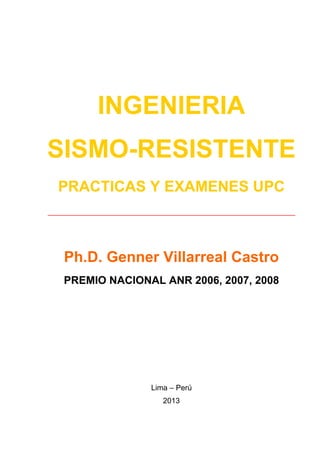 INGENIERIA
SISMO-RESISTENTE
PRACTICAS Y EXAMENES UPC
______________________________________________
Ph.D. Genner Villarreal Castro
PREMIO NACIONAL ANR 2006, 2007, 2008
Lima – Perú
2013
 