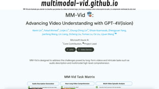 multimodal-vid.github.io
MM-Vid está diseñado para abordar los desafíos que plantean los videos de formato largo y las tareas complejas como la descripción de audio y la comprensión multimodal de alto nivel.
 