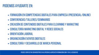 Formación en Competencias Digitales para Empresa (presencial/online)
conferencias/TALLERES/SEMINARIOS
Creación de contenidos digitales PARA ELEARNING Y MARKETING
Consultoría marketing digital y redes sociales
Orientación laboral
Organización eventos digitales
CONSULTORÍA Y DESARROLLO DE MARCA PERSONAL
Podemos ayudarte en:
Puedes contactar con nosotros en alfredovela@REVISTAFORMACION.COM y en EL 625569162
 