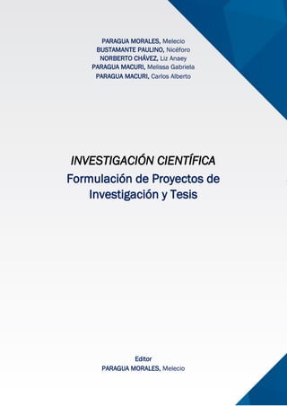 PARAGUA MORALES, Melecio
BUSTAMANTE PAULINO, Nicéforo
NORBERTO CHÁVEZ, Liz Anaey
PARAGUA MACURI, Melissa Gabriela
PARAGUA MACURI, Carlos Alberto
Editor
PARAGUA MORALES, Melecio
INVESTIGACIÓN CIENTÍFICA
Formulación de Proyectos de
Investigación y Tesis
 