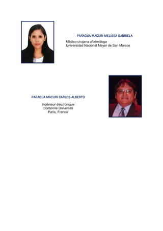 PARAGUA MACURI MELISSA GABRIELA
Médico cirujana oftalmóloga
Universidad Nacional Mayor de San Marcos
PARAGUA MACURI CARLOS ALBERTO
Ingénieur électronique
Sorbonne Université
París, Francia
 